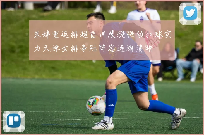 朱婷重返排超首训展现强劲扣球实力天津女排争冠阵容逐渐清晰